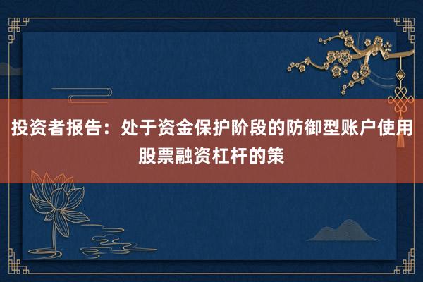 投资者报告：处于资金保护阶段的防御型账户使用股票融资杠杆的策
