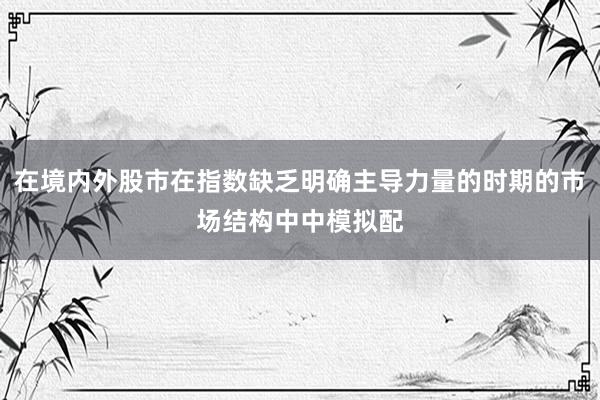 在境内外股市在指数缺乏明确主导力量的时期的市场结构中中模拟配