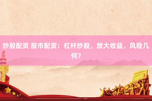 炒股配资 股市配资：杠杆炒股，放大收益，风险几何？