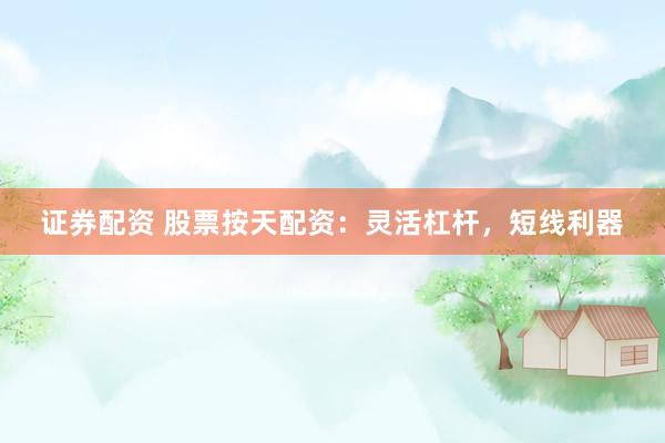 证券配资 股票按天配资：灵活杠杆，短线利器