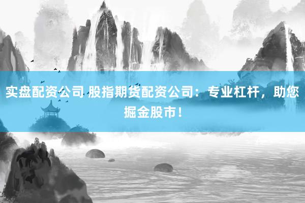 实盘配资公司 股指期货配资公司：专业杠杆，助您掘金股市！