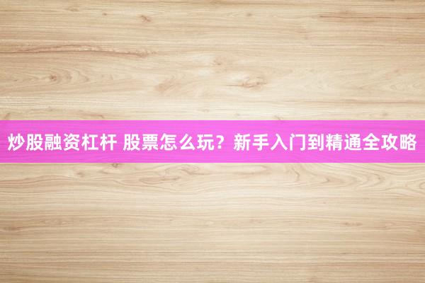 炒股融资杠杆 股票怎么玩？新手入门到精通全攻略
