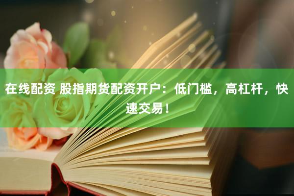 在线配资 股指期货配资开户：低门槛，高杠杆，快速交易！