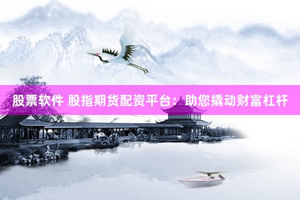 股票软件 股指期货配资平台：助您撬动财富杠杆