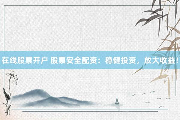 在线股票开户 股票安全配资：稳健投资，放大收益！