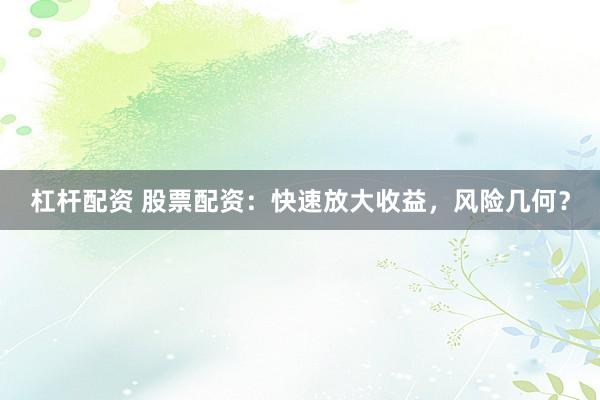 杠杆配资 股票配资：快速放大收益，风险几何？