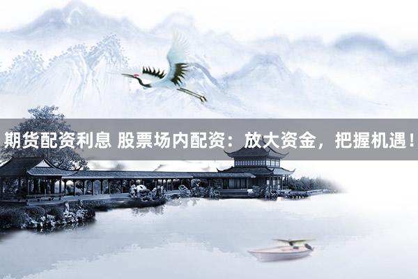 期货配资利息 股票场内配资：放大资金，把握机遇！