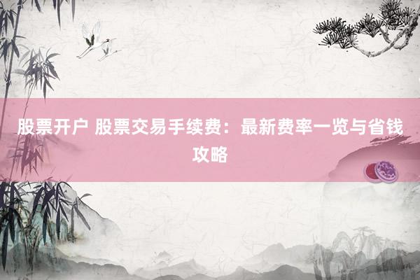 股票开户 股票交易手续费：最新费率一览与省钱攻略