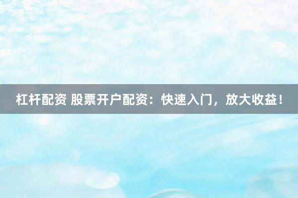 杠杆配资 股票开户配资:快速入门,放大收益!