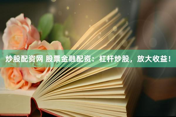 炒股配资网 股票金融配资：杠杆炒股，放大收益！