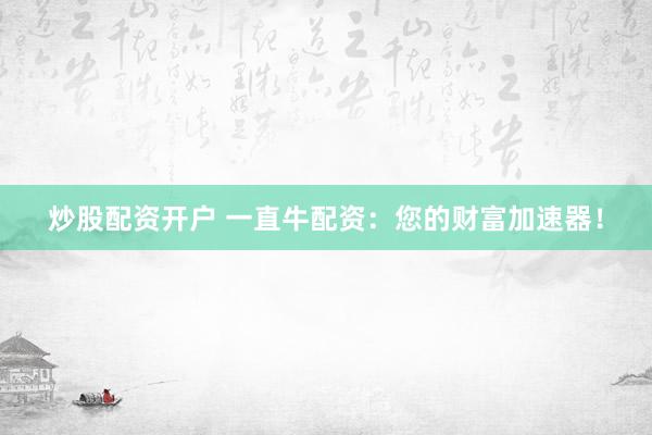 炒股配资开户 一直牛配资：您的财富加速器！