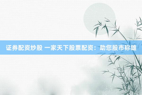 证券配资炒股 一家天下股票配资：助您股市称雄