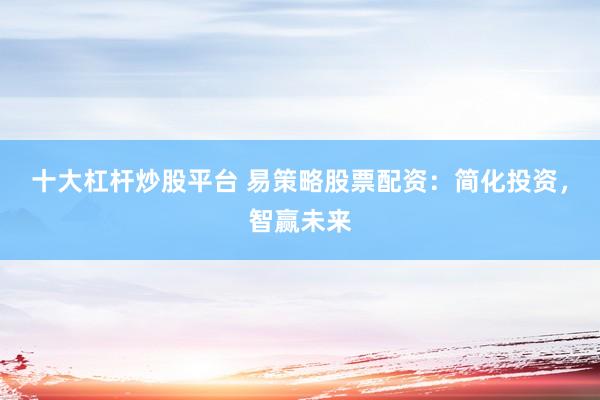 十大杠杆炒股平台 易策略股票配资：简化投资，智赢未来