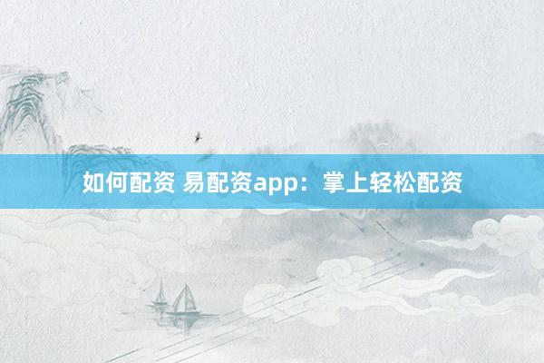 如何配资 易配资app：掌上轻松配资