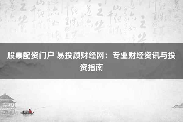 股票配资门户 易投顾财经网：专业财经资讯与投资指南