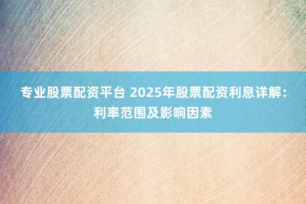 专业股票配资平台 2025年股票配资利息详解：利率范围及影响因素
