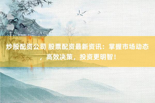 炒股配资公司 股票配资最新资讯：掌握市场动态，高效决策，投资更明智！