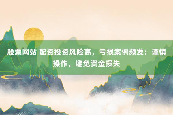 股票网站 配资投资风险高，亏损案例频发：谨慎操作，避免资金损失