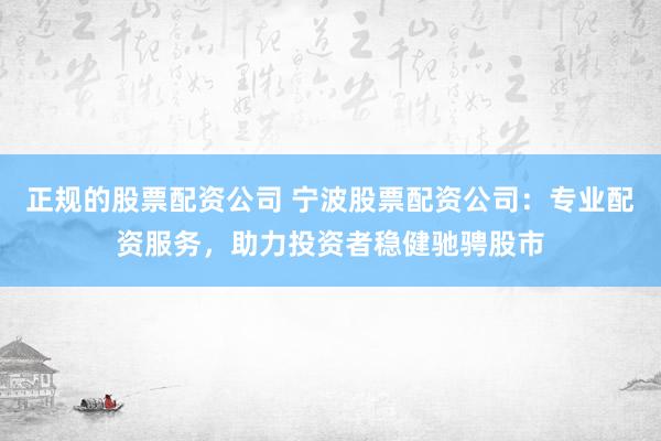 正规的股票配资公司 宁波股票配资公司：专业配资服务，助力投资者稳健驰骋股市