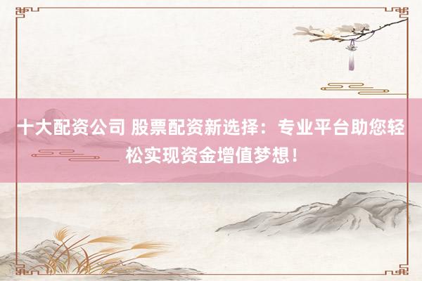 十大配资公司 股票配资新选择：专业平台助您轻松实现资金增值梦想！