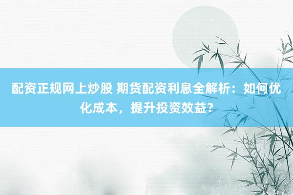 配资正规网上炒股 期货配资利息全解析:如何优化成本,提升投资效益?