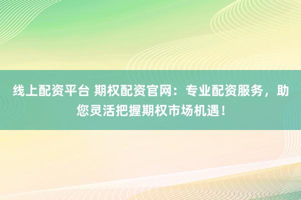 线上配资平台 期权配资官网：专业配资服务，助您灵活把握期权市场机遇！