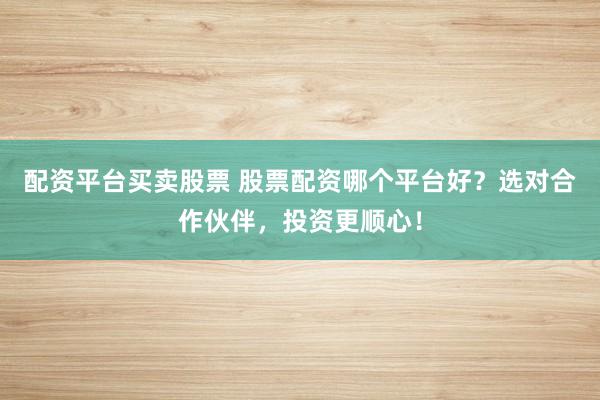 配资平台买卖股票 股票配资哪个平台好？选对合作伙伴，投资更顺心！