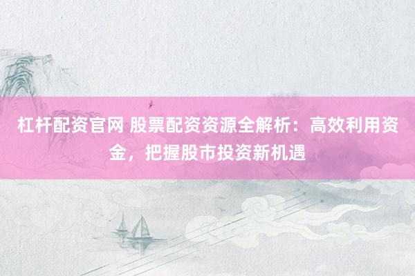 杠杆配资官网 股票配资资源全解析：高效利用资金，把握股市投资新机遇