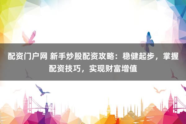 配资门户网 新手炒股配资攻略：稳健起步，掌握配资技巧，实现财富增值