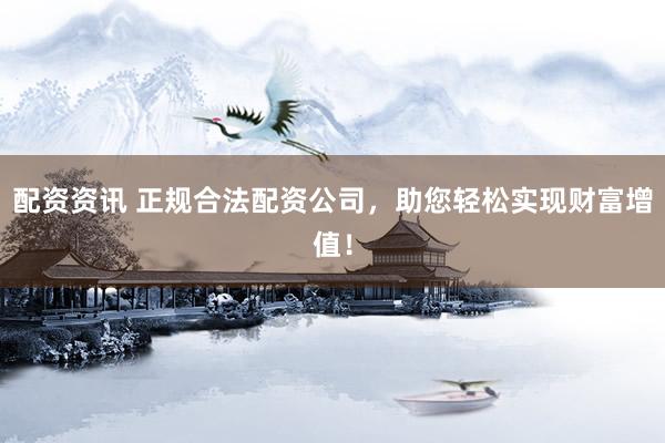配资资讯 正规合法配资公司，助您轻松实现财富增值！