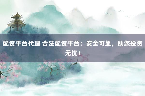 配资平台代理 合法配资平台:安全可靠,助您投资无忧!