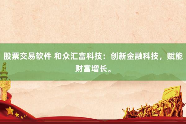 股票交易软件 和众汇富科技：创新金融科技，赋能财富增长。