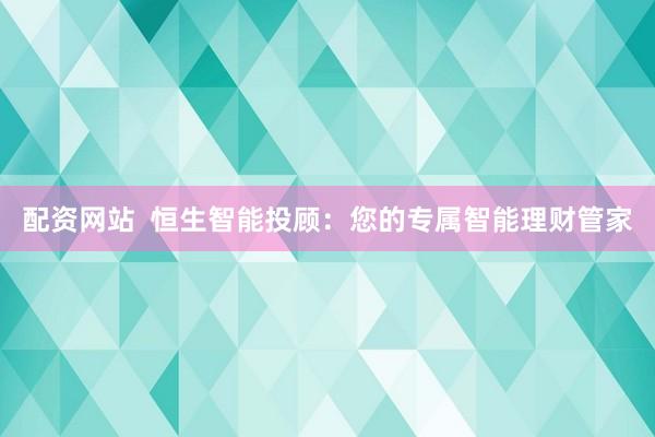 配资网站  恒生智能投顾：您的专属智能理财管家