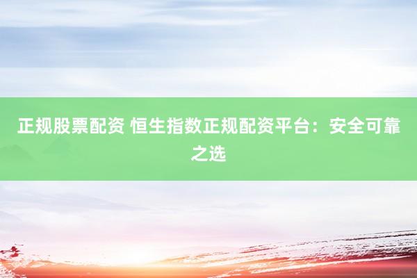 正规股票配资 恒生指数正规配资平台:安全可靠之选