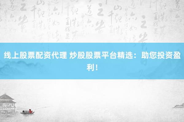 线上股票配资代理 炒股股票平台精选:助您投资盈利!