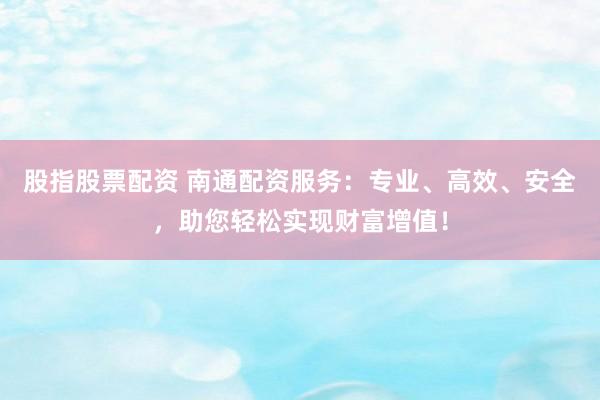 股指股票配资 南通配资服务：专业、高效、安全，助您轻松实现财富增值！
