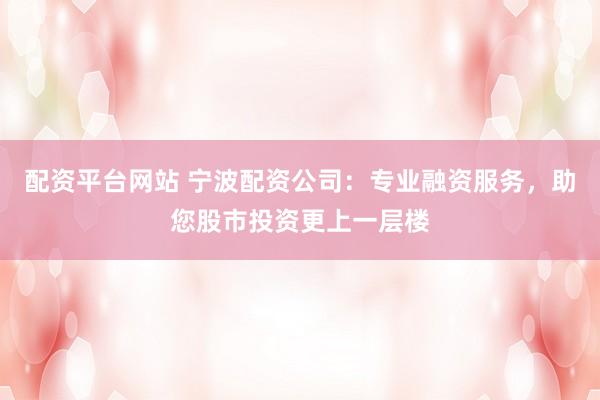 配资平台网站 宁波配资公司：专业融资服务，助您股市投资更上一层楼