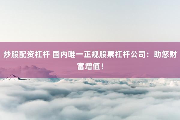 炒股配资杠杆 国内唯一正规股票杠杆公司：助您财富增值！