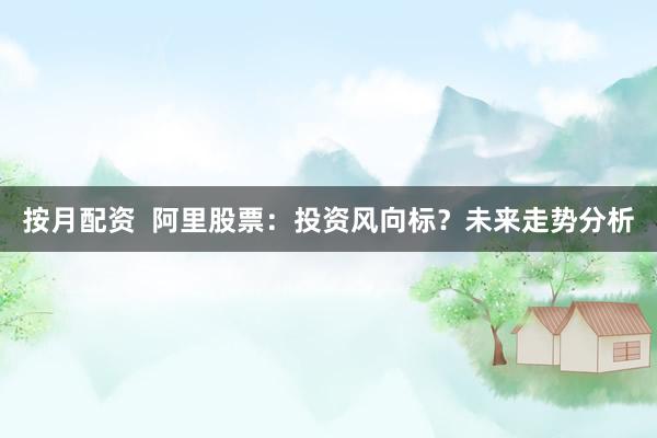按月配资  阿里股票：投资风向标？未来走势分析