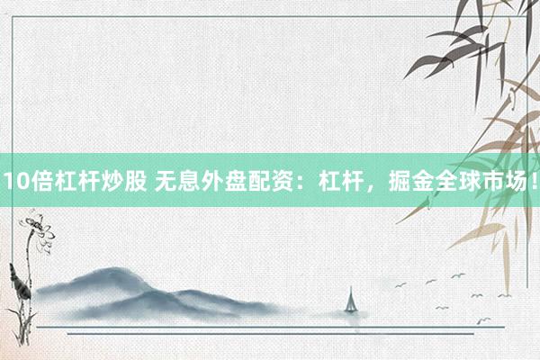 10倍杠杆炒股 无息外盘配资：杠杆，掘金全球市场！