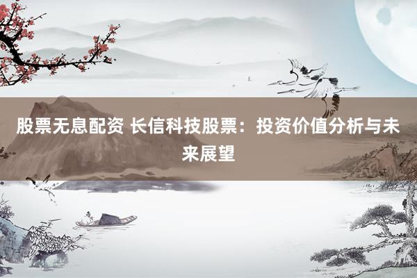 股票无息配资 长信科技股票：投资价值分析与未来展望