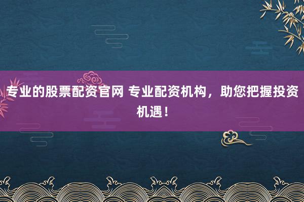 专业的股票配资官网 专业配资机构，助您把握投资机遇！