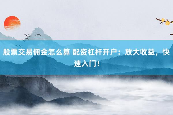 股票交易佣金怎么算 配资杠杆开户：放大收益，快速入门！