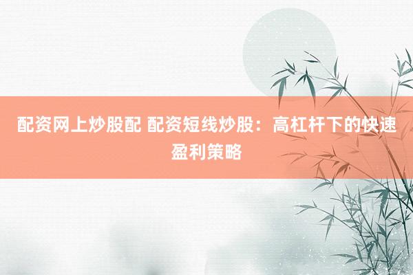 配资网上炒股配 配资短线炒股：高杠杆下的快速盈利策略