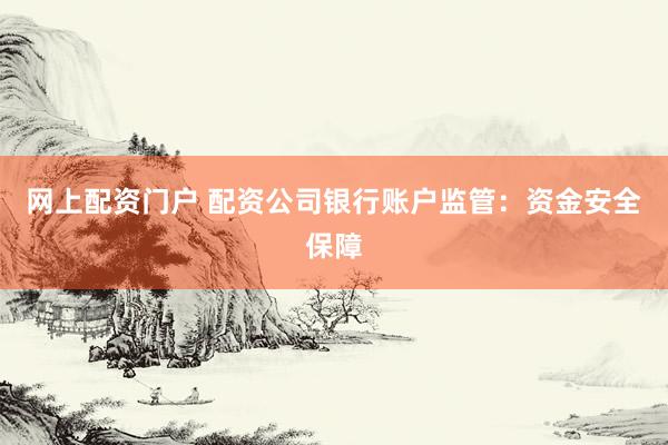 网上配资门户 配资公司银行账户监管：资金安全保障