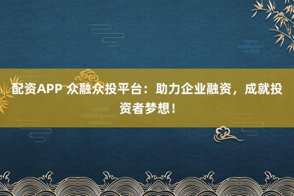 配资APP 众融众投平台：助力企业融资，成就投资者梦想！