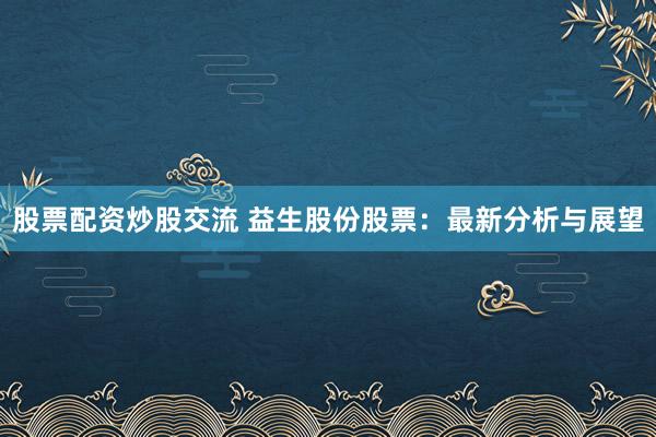 股票配资炒股交流 益生股份股票：最新分析与展望