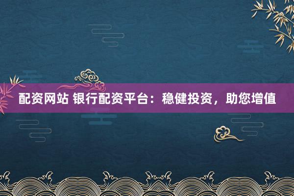 配资网站 银行配资平台：稳健投资，助您增值