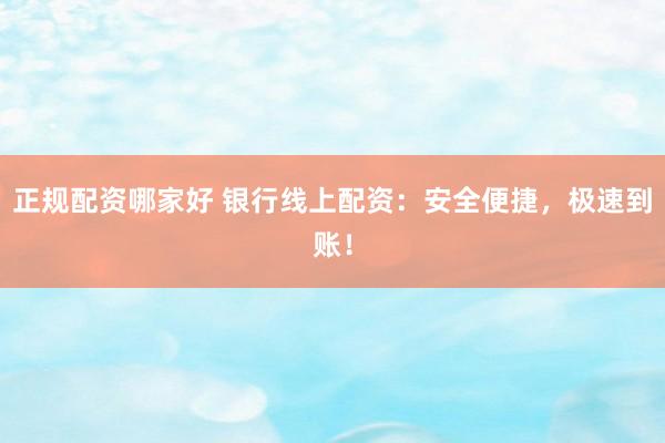 正规配资哪家好 银行线上配资：安全便捷，极速到账！