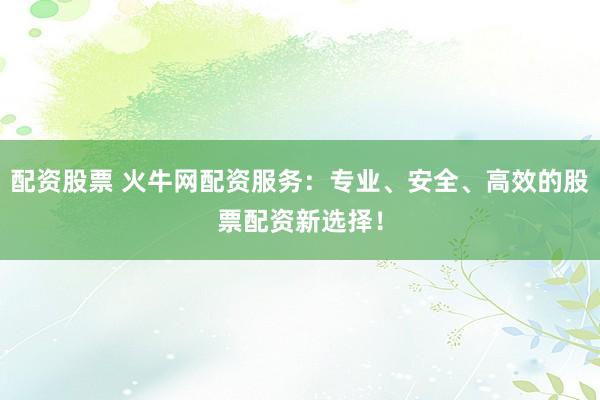 配资股票 火牛网配资服务：专业、安全、高效的股票配资新选择！